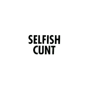 selfish cunt